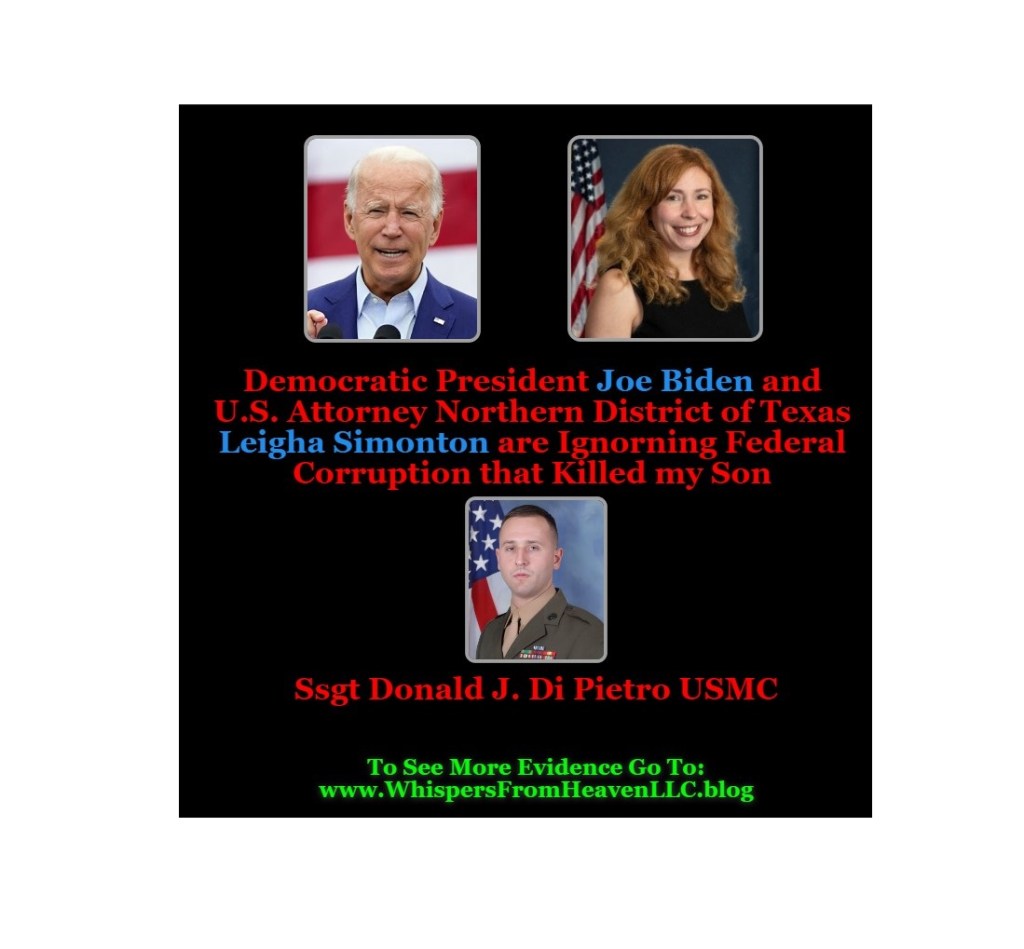 22. Democratic President Joe Biden and U.S. Attorney Northern District of Texas Leigha Simonton are ignoring the corruption of Judge Thomas Gossett who is responsible for the death of my son Ssgt Donald J. Di Pietro USMC. Please help me get Justice by sharing this video and signing the&nbsp;Petition